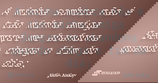 A minha sombra não é tão minha amiga Sempre me abandona quando chega o fim do dia;... Frase de Julio Aukay.