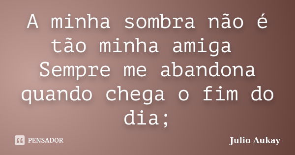 A minha sombra não é tão minha amiga Sempre me abandona quando chega o fim do dia;... Frase de Julio Aukay.