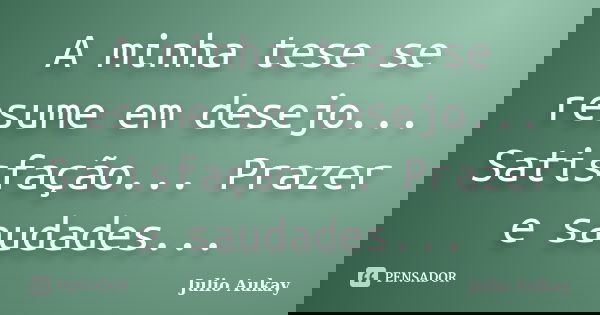 A minha tese se resume em desejo... Satisfação... Prazer e saudades...... Frase de Julio Aukay.