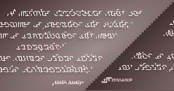 A minha tristeza não se resume a perdas da vida; Nem a confusões do meu coração! Mas a que nunca fora dito ou feito pela sinceridade;... Frase de julio aukay.
