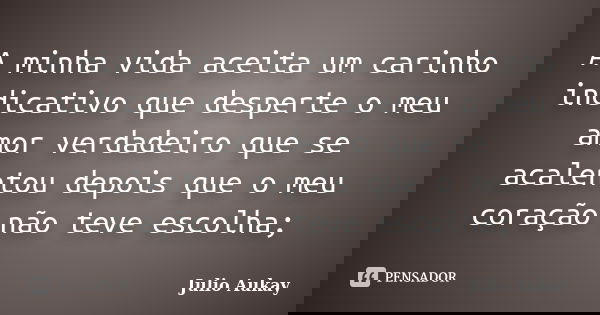 A minha vida aceita um carinho indicativo que desperte o meu amor verdadeiro que se acalentou depois que o meu coração não teve escolha;... Frase de Julio Aukay.