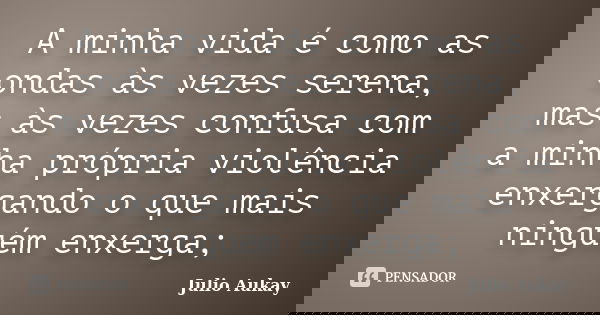A minha vida é como as ondas às vezes serena, mas às vezes confusa com a minha própria violência enxergando o que mais ninguém enxerga;... Frase de Julio Aukay.