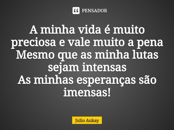 ⁠A minha vida é muito preciosa e vale muito a pena
Mesmo que as minha lutas sejam intensas
As minhas esperanças são imensas!... Frase de Julio Aukay.