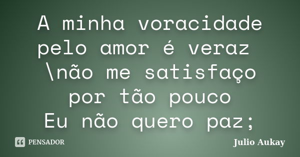 A minha voracidade pelo amor é veraz \não me satisfaço por tão pouco Eu não quero paz;... Frase de Julio Aukay.