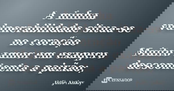 A minha vulnerabilidade situa-se no coração Muito amor em exagero descontenta a paixão;... Frase de Julio Aukay.
