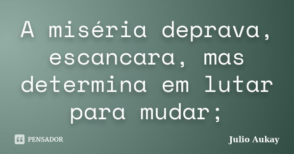 A miséria deprava, escancara, mas determina em lutar para mudar;... Frase de julio Aukay.