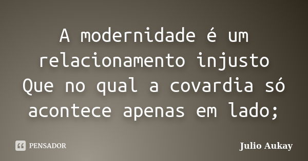 A modernidade é um relacionamento injusto Que no qual a covardia só acontece apenas em lado;... Frase de Julio Aukay.