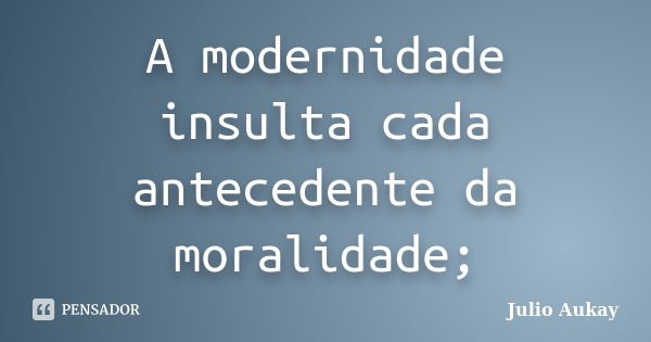 A modernidade insulta cada antecedente da moralidade;... Frase de Julio Aukay.