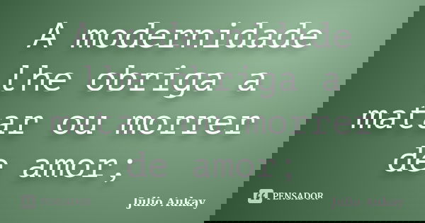 A modernidade lhe obriga a matar ou morrer de amor;... Frase de Julio Aukay.