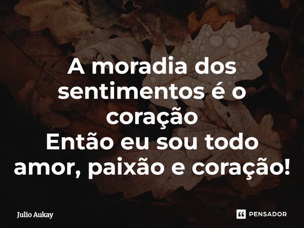 ⁠A moradia dos sentimentos é o coração Então eu sou todo amor, paixão e coração!... Frase de Julio Aukay.