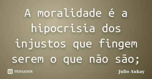 A moralidade é a hipocrisia dos injustos que fingem serem o que não são;... Frase de Julio Aukay.