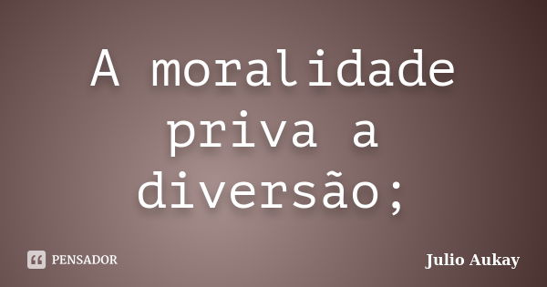 A moralidade priva a diversão;... Frase de Julio Aukay.