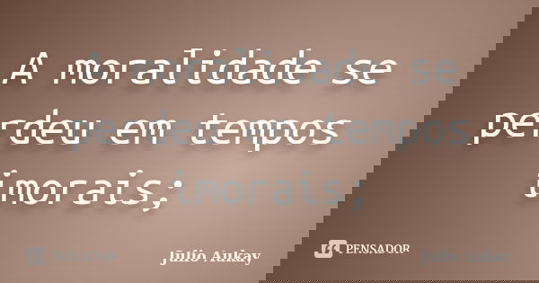 A moralidade se perdeu em tempos imorais;... Frase de Julio Aukay.