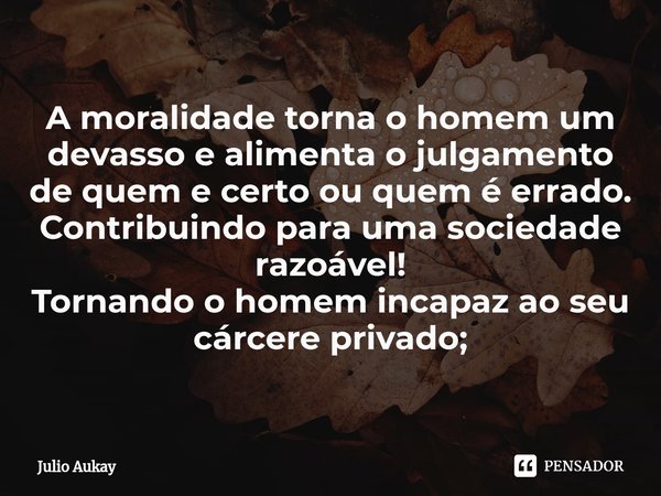⁠A moralidade torna o homem um devasso e alimenta o julgamento de quem e certo ou quem é errado.
Contribuindo para uma sociedade razoável!
Tornando o homem inca... Frase de Julio Aukay.