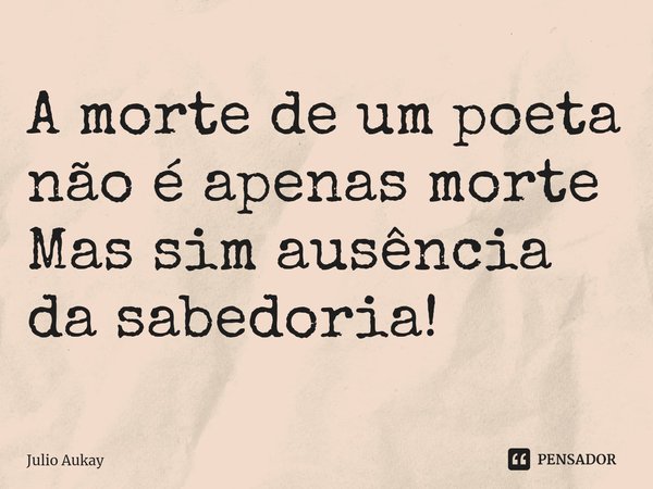 ⁠A morte de um poeta não é apenas morte
Mas sim ausência da sabedoria!... Frase de Julio Aukay.