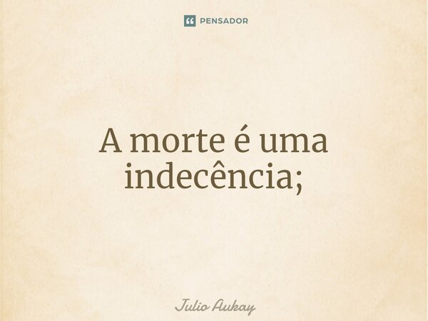 ⁠⁠A morte é uma indecência;... Frase de Julio Aukay.