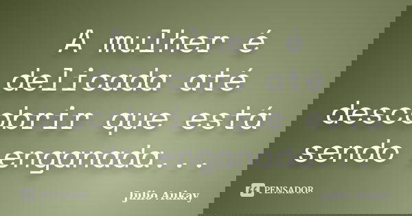A mulher é delicada até descobrir que está sendo enganada...... Frase de Julio Aukay.