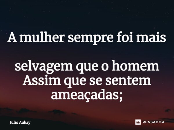 ⁠A mulher sempre foi mais selvagem que o homem Assim que se sentem ameaçadas;... Frase de Julio Aukay.