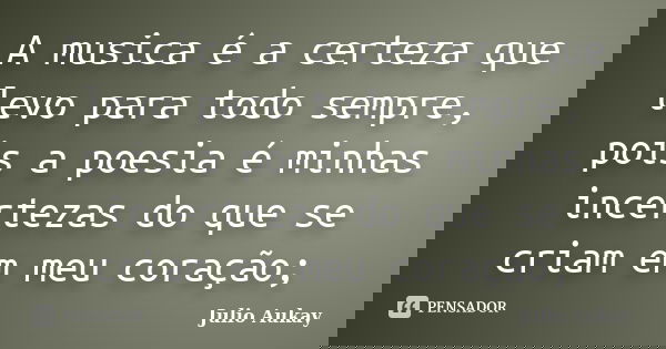 A musica é a certeza que levo para todo sempre, pois a poesia é minhas incertezas do que se criam em meu coração;... Frase de Julio Aukay.