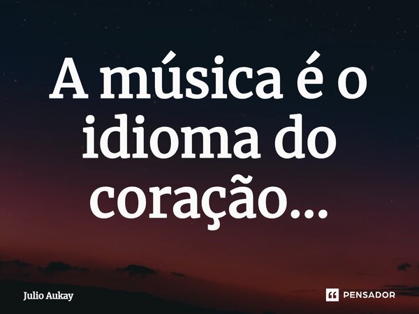 ⁠A música é o idioma do coração...... Frase de Julio Aukay.
