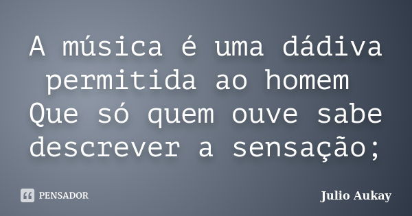 A música é uma dádiva permitida ao homem Que só quem ouve sabe descrever a sensação;... Frase de Julio Aukay.