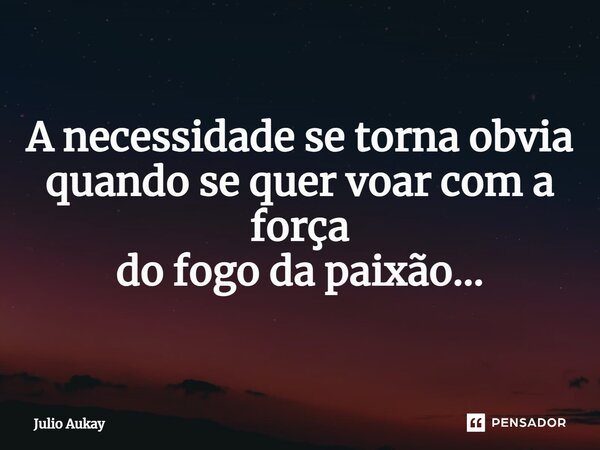 ⁠A necessidade se torna obvia quando se quer voar com a força do fogo da paixão...... Frase de Julio Aukay.