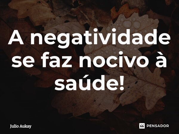 ⁠A negatividade se faz nocivo à saúde!... Frase de Julio Aukay.