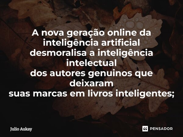 ⁠A nova geração online da inteligência artificial desmoralisa a inteligência intelectual dos autores genuínos que deixaram suas marcas em livros inteligentes;... Frase de Julio Aukay.