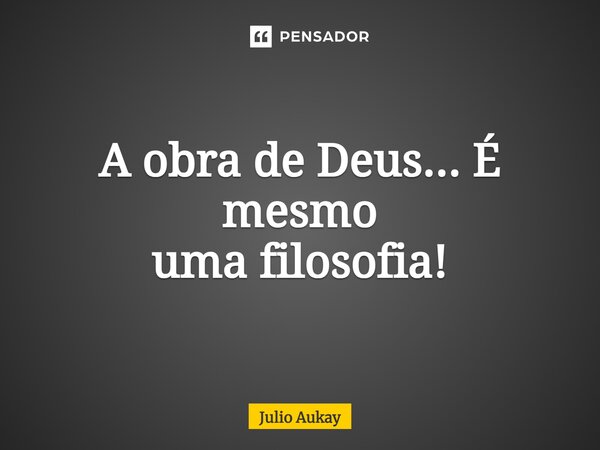 ⁠A obra de Deus... É mesmo uma filosofia!... Frase de Julio Aukay.