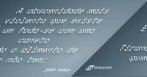 A obscenidade mais violenta que existe É um foda-se com uma caneta Tirando o alimento de quem não tem;... Frase de Julio Aukay.
