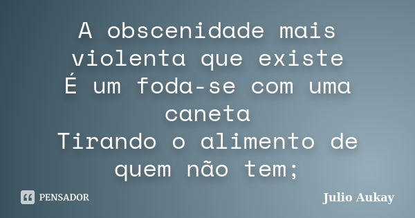 A obscenidade mais violenta que existe É um foda-se com uma caneta Tirando o alimento de quem não tem;... Frase de Julio Aukay.