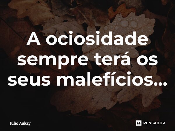 ⁠A ociosidade sempre terá os seus malefícios...... Frase de Julio Aukay.