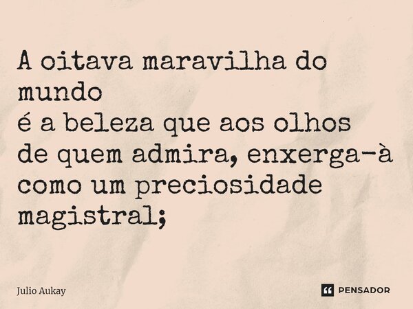 ⁠A oitava maravilha do mundo é a beleza que aos olhos de quem admira, enxerga-a como um preciosidade magistral;... Frase de Julio Aukay.