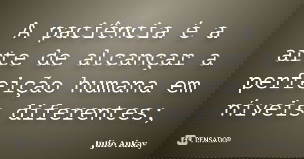 A paciência é a arte de alcançar a perfeição humana em níveis diferentes;... Frase de Julio Aukay.