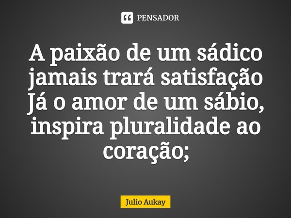 ⁠A paixão de um sádico jamais trará satisfação
Já o amor de um sábio, inspira pluralidade ao coração;... Frase de Julio Aukay.