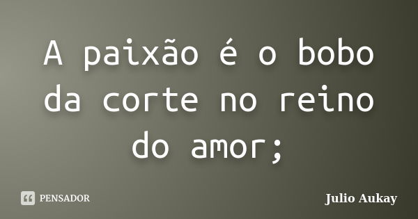 A paixão é o bobo da corte no reino do amor;... Frase de Julio Aukay.