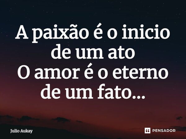 ⁠A paixão é o inicio de um ato O amor é o eterno de um fato...... Frase de Julio Aukay.