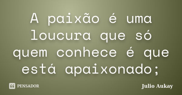 A paixão é uma loucura que só quem conhece é que está apaixonado;... Frase de Julio Aukay.