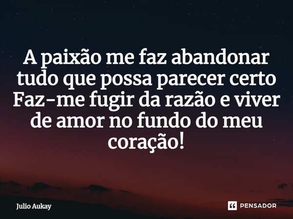 ⁠A paixão me faz abandonar tudo que possa parecer certo Faz-me fugir da razão e viver de amor no fundo do meu coração!... Frase de Julio Aukay.