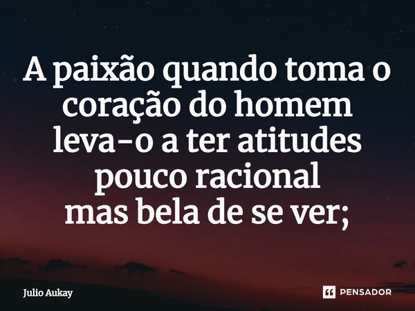 ⁠A paixão quando toma o coração do homem leva-o a ter atitudes pouco racional mas bela de se ver;... Frase de Julio Aukay.