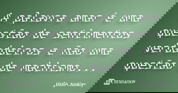 A palavra amar é uma questão de sentimentos verdadeiros e não uma questão de machismo...... Frase de Julio Aukay.