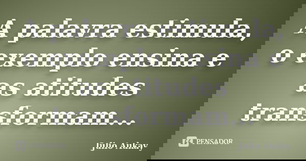 A palavra estimula, o exemplo ensina e as atitudes transformam...... Frase de Julio Aukay.
