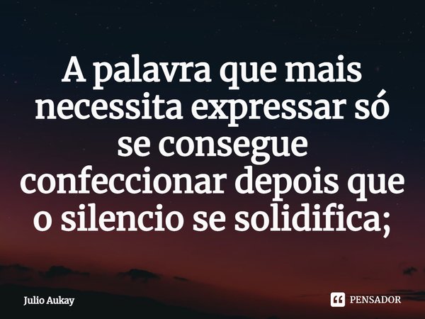 ⁠A palavra que mais necessita expressar só se consegue confeccionar depois que o silencio se solidifica;... Frase de Julio Aukay.