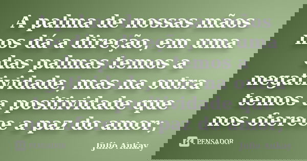 A palma de nossas mãos nos dá a direção, em uma das palmas temos a negatividade, mas na outra temos a positividade que nos oferece a paz do amor;... Frase de Julio Aukay.