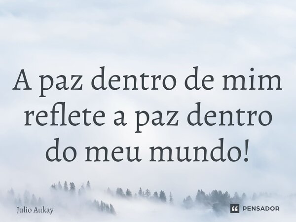 ⁠A paz dentro de mim reflete a paz dentro do meu mundo!... Frase de Julio Aukay.