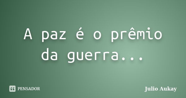 A paz é o prêmio da guerra...... Frase de Julio Aukay.