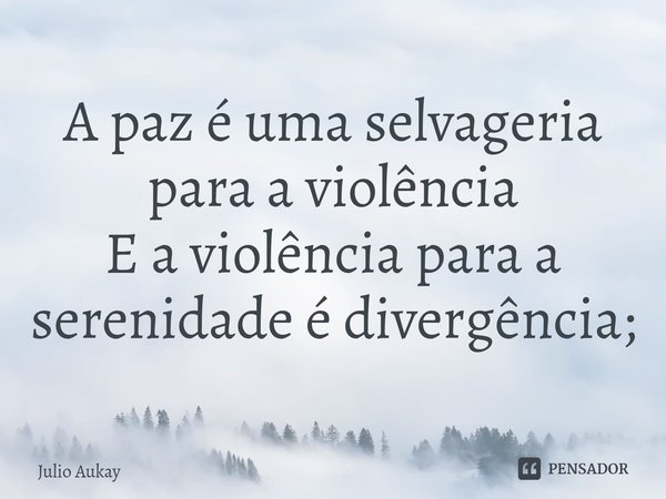 ⁠A paz é uma selvageria para a violência
E a violência para a serenidade é divergência;... Frase de Julio Aukay.