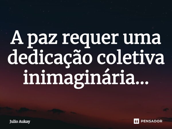 ⁠A paz requer uma dedicação coletiva imaginária...... Frase de Julio Aukay.