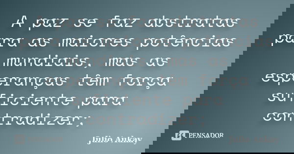 A paz se faz abstratas para as maiores potências mundiais, mas as esperanças têm força suficiente para contradizer;... Frase de Julio Aukay.