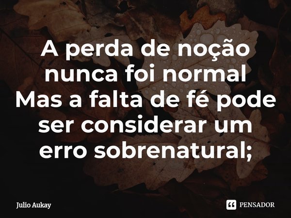 ⁠A perda de noção nunca foi normal
Mas a falta de fé pode ser considerar um erro sobrenatural;... Frase de Julio Aukay.